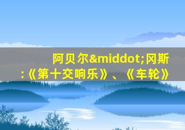 阿贝尔·冈斯:《第十交响乐》、《车轮》