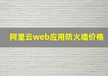 阿里云web应用防火墙价格