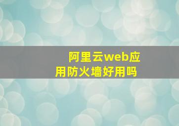 阿里云web应用防火墙好用吗