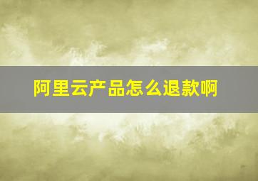 阿里云产品怎么退款啊