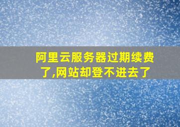 阿里云服务器过期续费了,网站却登不进去了