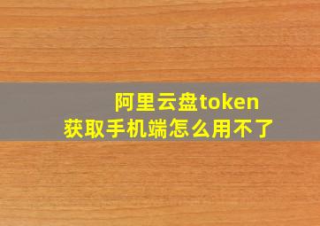 阿里云盘token获取手机端怎么用不了