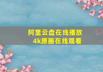 阿里云盘在线播放4k原画在线观看