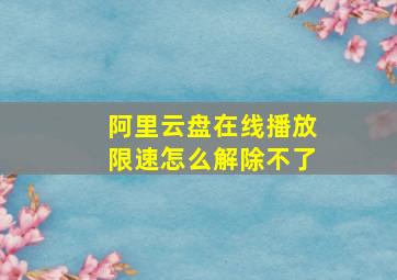 阿里云盘在线播放限速怎么解除不了