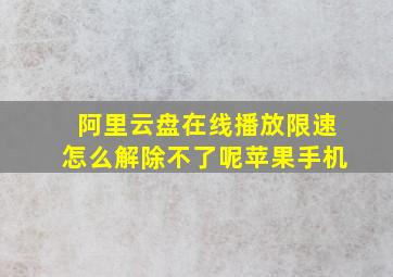 阿里云盘在线播放限速怎么解除不了呢苹果手机