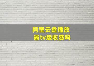 阿里云盘播放器tv版收费吗