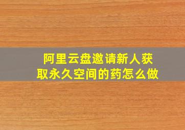 阿里云盘邀请新人获取永久空间的药怎么做