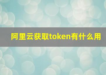 阿里云获取token有什么用