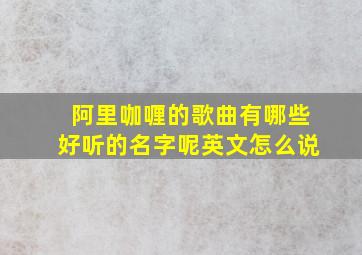 阿里咖喱的歌曲有哪些好听的名字呢英文怎么说