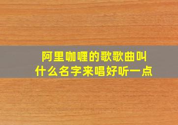 阿里咖喱的歌歌曲叫什么名字来唱好听一点