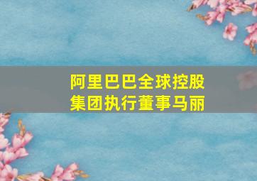 阿里巴巴全球控股集团执行董事马丽