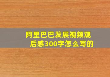 阿里巴巴发展视频观后感300字怎么写的