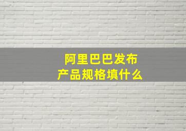 阿里巴巴发布产品规格填什么