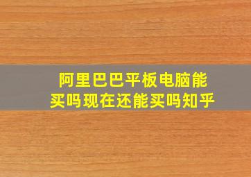 阿里巴巴平板电脑能买吗现在还能买吗知乎