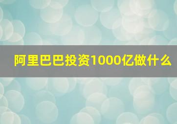 阿里巴巴投资1000亿做什么