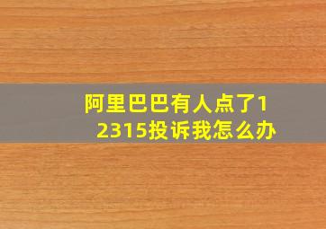 阿里巴巴有人点了12315投诉我怎么办