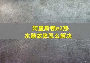 阿里斯顿e2热水器故障怎么解决