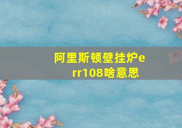 阿里斯顿壁挂炉err108啥意思