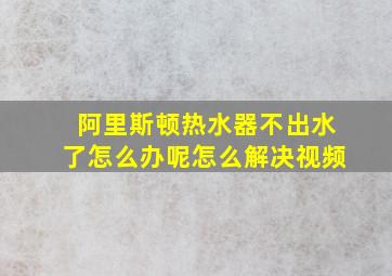 阿里斯顿热水器不出水了怎么办呢怎么解决视频