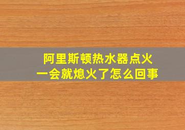 阿里斯顿热水器点火一会就熄火了怎么回事