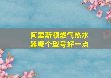 阿里斯顿燃气热水器哪个型号好一点