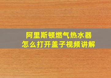 阿里斯顿燃气热水器怎么打开盖子视频讲解