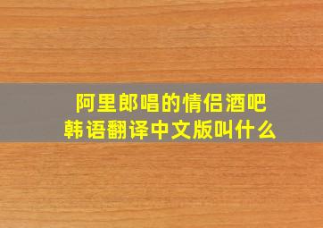 阿里郎唱的情侣酒吧韩语翻译中文版叫什么