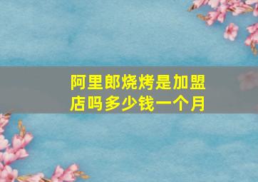 阿里郎烧烤是加盟店吗多少钱一个月