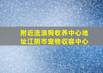 附近流浪狗收养中心地址江阴市宠物収容中心