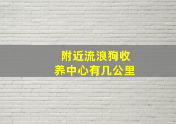 附近流浪狗收养中心有几公里