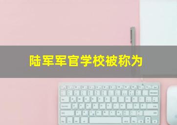 陆军军官学校被称为