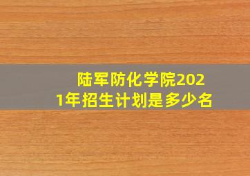 陆军防化学院2021年招生计划是多少名