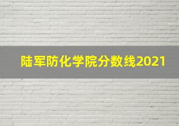 陆军防化学院分数线2021