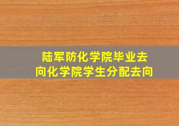 陆军防化学院毕业去向化学院学生分配去向