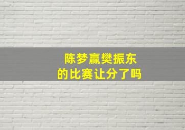 陈梦赢樊振东的比赛让分了吗