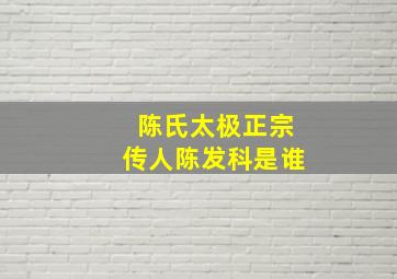 陈氏太极正宗传人陈发科是谁