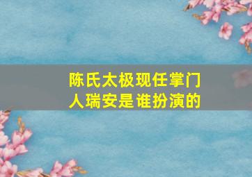 陈氏太极现任掌门人瑞安是谁扮演的