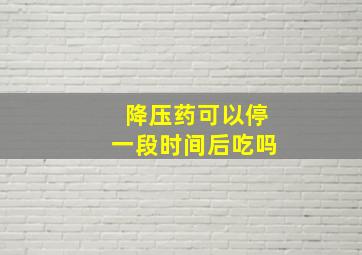 降压药可以停一段时间后吃吗