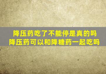 降压药吃了不能停是真的吗降压药可以和降糖药一起吃吗