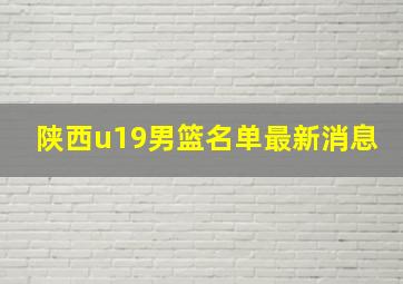 陕西u19男篮名单最新消息