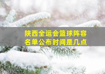 陕西全运会篮球阵容名单公布时间是几点