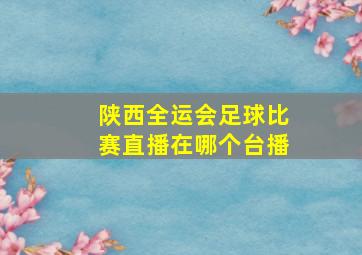 陕西全运会足球比赛直播在哪个台播