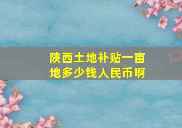 陕西土地补贴一亩地多少钱人民币啊