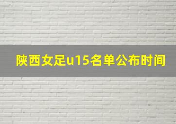 陕西女足u15名单公布时间