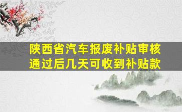 陕西省汽车报废补贴审核通过后几天可收到补贴款