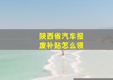 陕西省汽车报废补贴怎么领