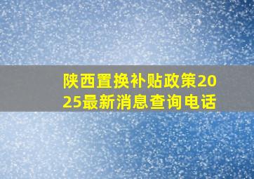 陕西置换补贴政策2025最新消息查询电话