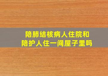 陪肺结核病人住院和陪护人住一间屋子里吗