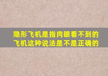 隐形飞机是指肉眼看不到的飞机这种说法是不是正确的