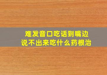 难发音口吃话到嘴边说不出来吃什么药根治